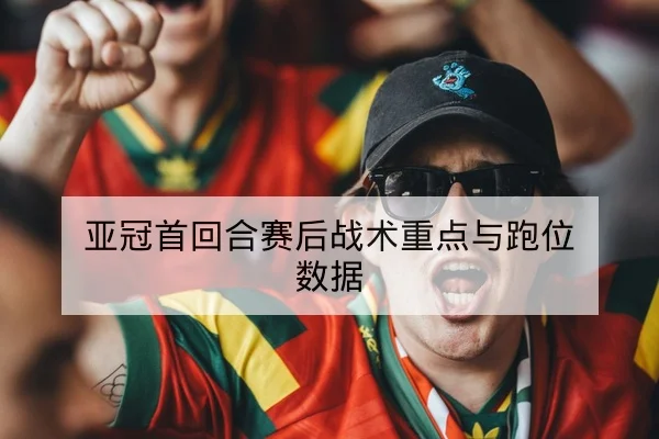 亚冠首回合赛后战术重点与跑位数据