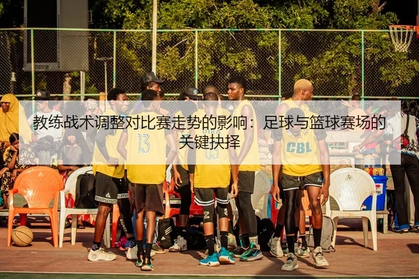 教练战术调整对比赛走势的影响：足球与篮球赛场的关键抉择