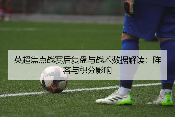 英超焦点战赛后复盘与战术数据解读：阵容与积分影响